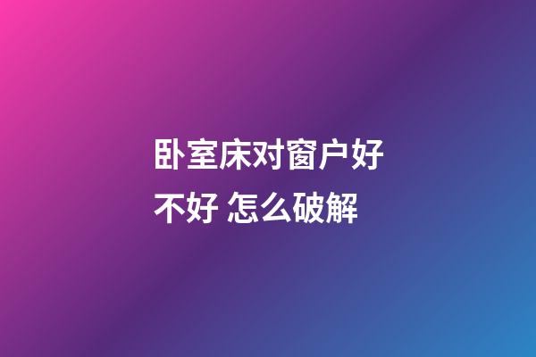 卧室床对窗户好不好 怎么破解